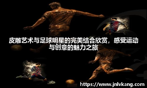皮雕艺术与足球明星的完美结合欣赏，感受运动与创意的魅力之旅