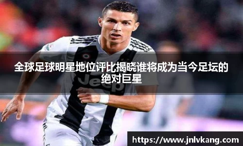 全球足球明星地位评比揭晓谁将成为当今足坛的绝对巨星