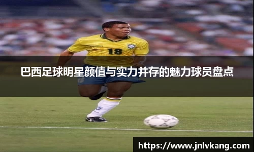 巴西足球明星颜值与实力并存的魅力球员盘点