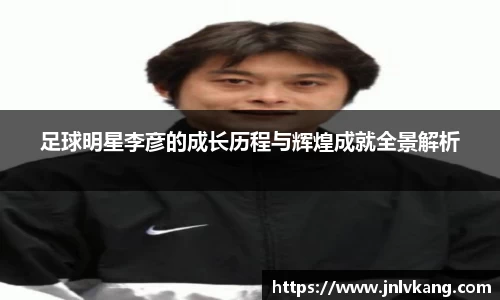 足球明星李彦的成长历程与辉煌成就全景解析