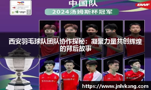 西安羽毛球队团队协作探秘：凝聚力量共创辉煌的背后故事