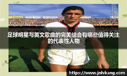 足球明星与英文歌曲的完美结合有哪些值得关注的代表性人物