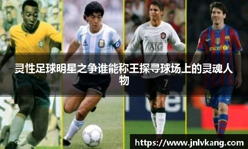 灵性足球明星之争谁能称王探寻球场上的灵魂人物