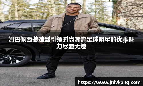 姆巴佩西装造型引领时尚潮流足球明星的优雅魅力尽显无遗